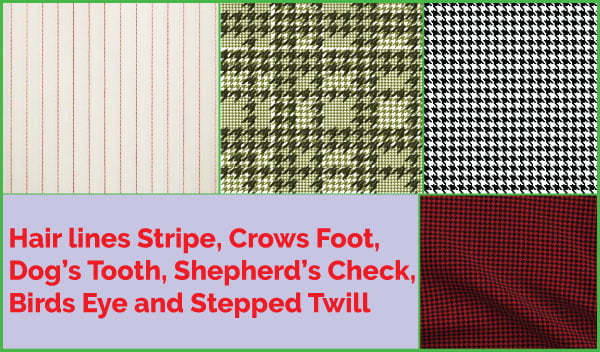 Hair lines Stripe, Crows Foot, Dog’s Tooth, Shepherd’s Check, Birds Eye and Stepped Twill Pattern or Weave